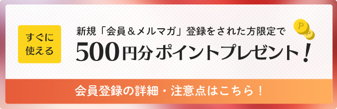 新規「会員＆メルマガ」登録をされた方限定ですぐに使える500円分ポイントプレゼント！会員登録の詳細・注意点はこちら！